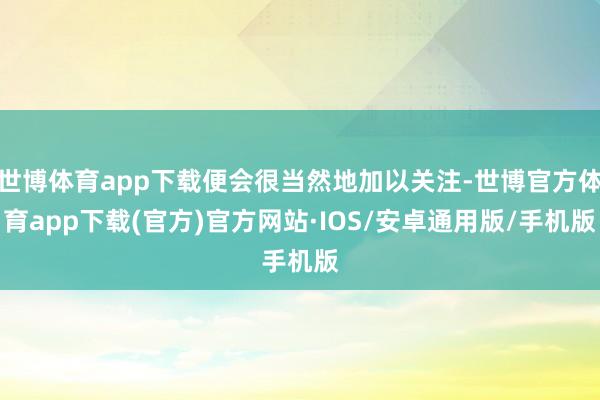 世博体育app下载便会很当然地加以关注-世博官方体育app下载(官方)官方网站·IOS/安卓通用版/手机版