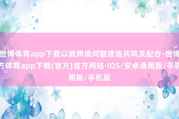 世博体育app下载以就跨境问题建造共鸣及配合-世博官方体育app下载(官方)官方网站·IOS/安卓通用版/手机版