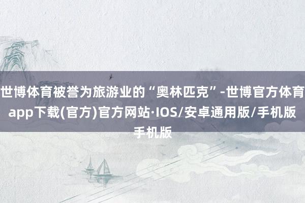 世博体育被誉为旅游业的“奥林匹克”-世博官方体育app下载(官方)官方网站·IOS/安卓通用版/手机版