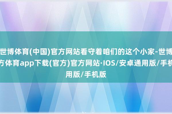 世博体育(中国)官方网站看守着咱们的这个小家-世博官方体育app下载(官方)官方网站·IOS/安卓通用版/手机版