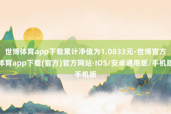 世博体育app下载累计净值为1.0833元-世博官方体育app下载(官方)官方网站·IOS/安卓通用版/手机版