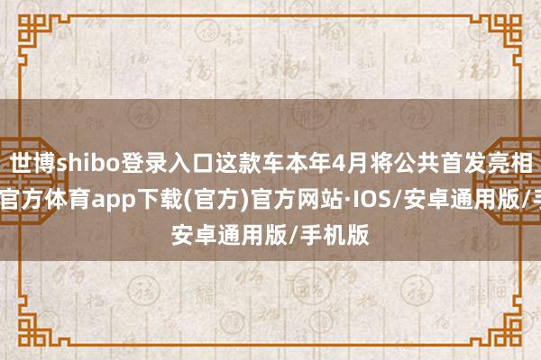 世博shibo登录入口这款车本年4月将公共首发亮相-世博官方体育app下载(官方)官方网站·IOS/安卓通用版/手机版