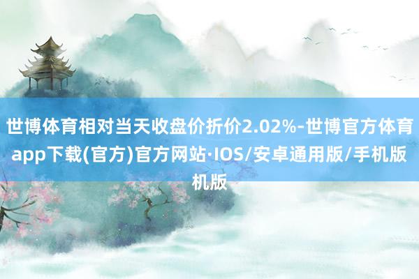 世博体育相对当天收盘价折价2.02%-世博官方体育app下载(官方)官方网站·IOS/安卓通用版/手机版