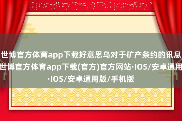 世博官方体育app下载好意思乌对于矿产条约的讯息往往曝出-世博官方体育app下载(官方)官方网站·IOS/安卓通用版/手机版