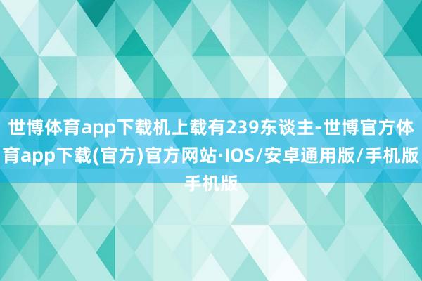 世博体育app下载机上载有239东谈主-世博官方体育app下载(官方)官方网站·IOS/安卓通用版/手机版
