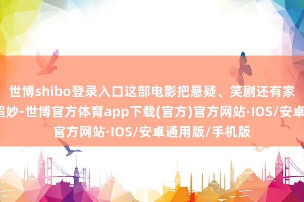 世博shibo登录入口这部电影把悬疑、笑剧还有家国情感交融得超妙-世博官方体育app下载(官方)官方网站·IOS/安卓通用版/手机版