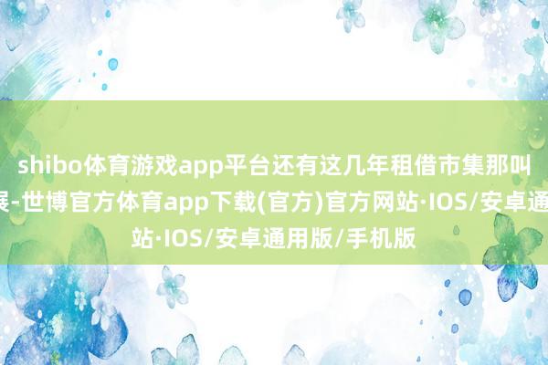 shibo体育游戏app平台还有这几年租借市集那叫一个飞快发展-世博官方体育app下载(官方)官方网站·IOS/安卓通用版/手机版