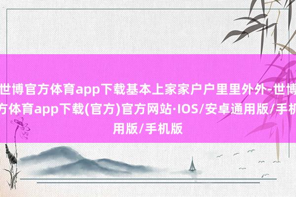 世博官方体育app下载基本上家家户户里里外外-世博官方体育app下载(官方)官方网站·IOS/安卓通用版/手机版