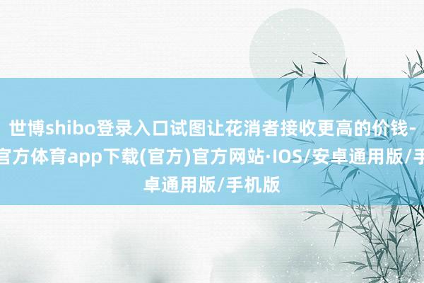 世博shibo登录入口试图让花消者接收更高的价钱-世博官方体育app下载(官方)官方网站·IOS/安卓通用版/手机版