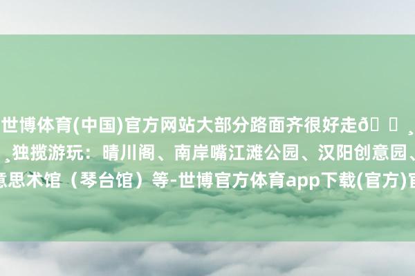 世博体育(中国)官方网站大部分路面齐很好走🌸当今东说念主不算多🌸独揽游玩：晴川阁、南岸嘴江滩公园、汉阳创意园、武汉好意思术馆（琴台馆）等-世博官方体育app下载(官方)官方网站·IOS/安卓通用版/手机版