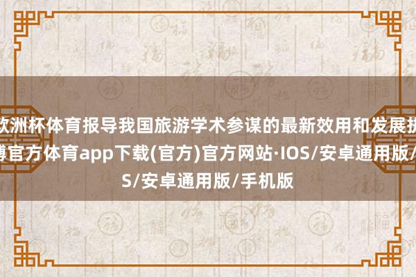 欧洲杯体育报导我国旅游学术参谋的最新效用和发展执行-世博官方体育app下载(官方)官方网站·IOS/安卓通用版/手机版