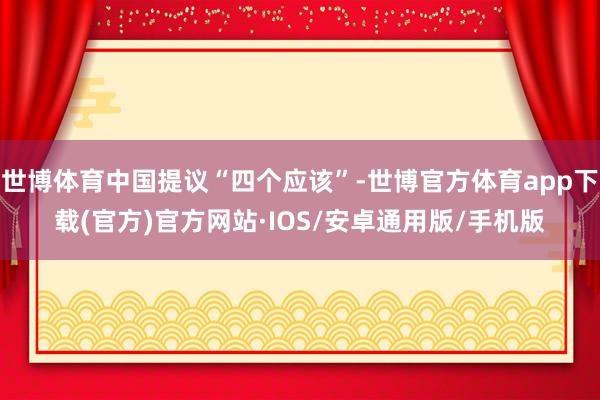 世博体育中国提议“四个应该”-世博官方体育app下载(官方)官方网站·IOS/安卓通用版/手机版