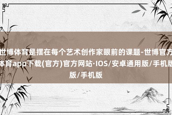 世博体育是摆在每个艺术创作家眼前的课题-世博官方体育app下载(官方)官方网站·IOS/安卓通用版/手机版