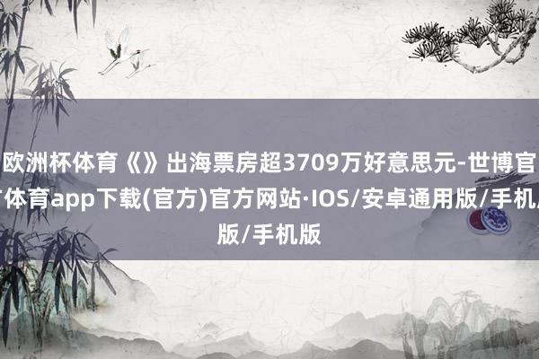 欧洲杯体育《》出海票房超3709万好意思元-世博官方体育app下载(官方)官方网站·IOS/安卓通用版/手机版