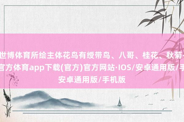 世博体育所绘主体花鸟有绶带鸟、八哥、桂花、秋菊-世博官方体育app下载(官方)官方网站·IOS/安卓通用版/手机版