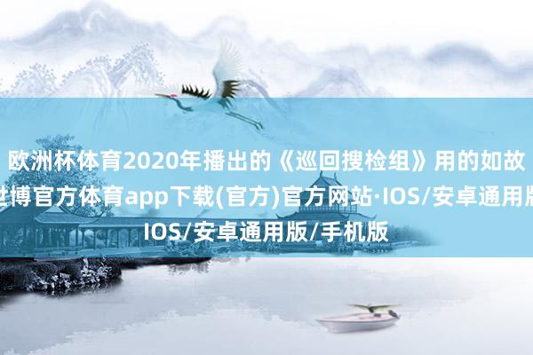 欧洲杯体育2020年播出的《巡回搜检组》用的如故这个名-世博官方体育app下载(官方)官方网站·IOS/安卓通用版/手机版