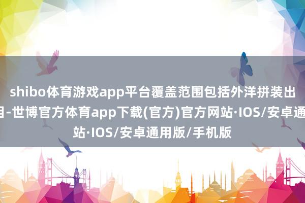 shibo体育游戏app平台覆盖范围包括外洋拼装出口的汽车数目-世博官方体育app下载(官方)官方网站·IOS/安卓通用版/手机版