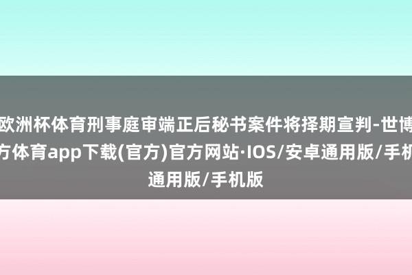 欧洲杯体育刑事庭审端正后秘书案件将择期宣判-世博官方体育app下载(官方)官方网站·IOS/安卓通用版/手机版