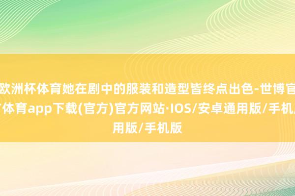 欧洲杯体育她在剧中的服装和造型皆终点出色-世博官方体育app下载(官方)官方网站·IOS/安卓通用版/手机版