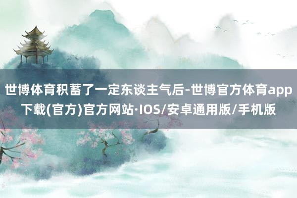 世博体育积蓄了一定东谈主气后-世博官方体育app下载(官方)官方网站·IOS/安卓通用版/手机版