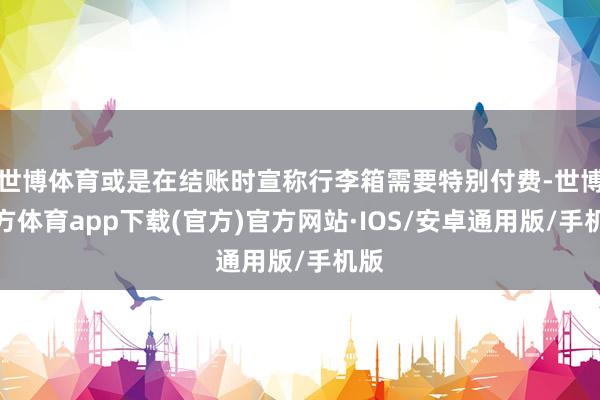 世博体育或是在结账时宣称行李箱需要特别付费-世博官方体育app下载(官方)官方网站·IOS/安卓通用版/手机版