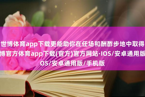 世博体育app下载更能助你在任场和酬酢步地中取得胜利-世博官方体育app下载(官方)官方网站·IOS/安卓通用版/手机版
