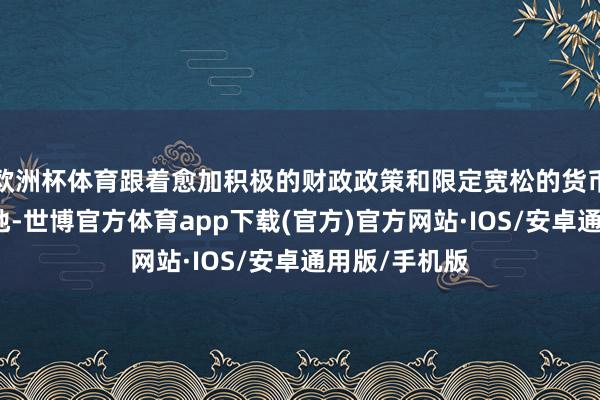 欧洲杯体育跟着愈加积极的财政政策和限定宽松的货币政策冉冉落地-世博官方体育app下载(官方)官方网站·IOS/安卓通用版/手机版
