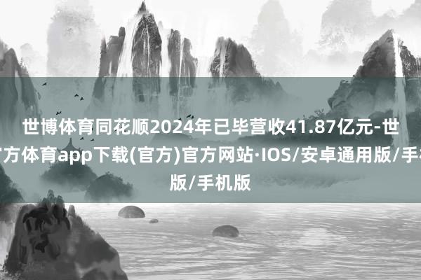 世博体育　　同花顺2024年已毕营收41.87亿元-世博官方体育app下载(官方)官方网站·IOS/安卓通用版/手机版