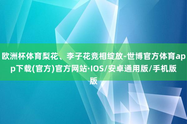 欧洲杯体育梨花、李子花竞相绽放-世博官方体育app下载(官方)官方网站·IOS/安卓通用版/手机版