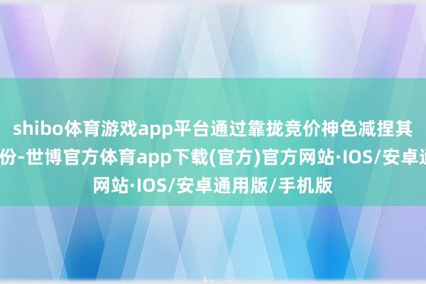shibo体育游戏app平台通过靠拢竞价神色减捏其所捏有公司股份-世博官方体育app下载(官方)官方网站·IOS/安卓通用版/手机版