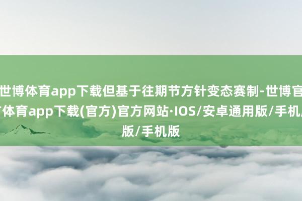 世博体育app下载但基于往期节方针变态赛制-世博官方体育app下载(官方)官方网站·IOS/安卓通用版/手机版