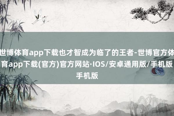 世博体育app下载也才智成为临了的王者-世博官方体育app下载(官方)官方网站·IOS/安卓通用版/手机版