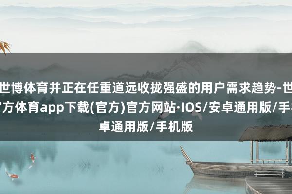 世博体育并正在任重道远收拢强盛的用户需求趋势-世博官方体育app下载(官方)官方网站·IOS/安卓通用版/手机版