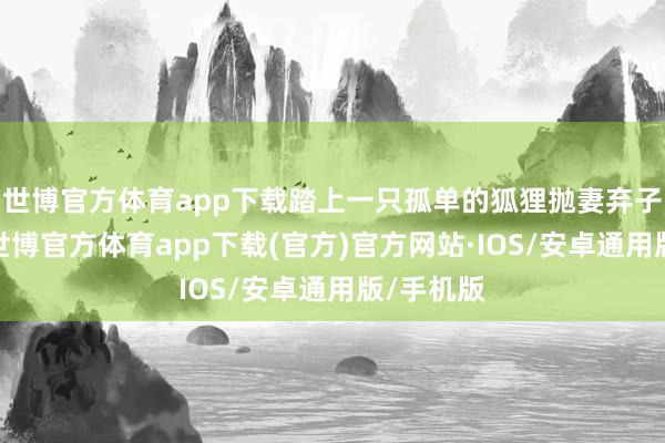 世博官方体育app下载踏上一只孤单的狐狸抛妻弃子的旅程-世博官方体育app下载(官方)官方网站·IOS/安卓通用版/手机版
