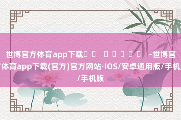 世博官方体育app下载		  					  -世博官方体育app下载(官方)官方网站·IOS/安卓通用版/手机版