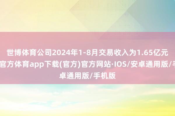 世博体育公司2024年1-8月交易收入为1.65亿元-世博官方体育app下载(官方)官方网站·IOS/安卓通用版/手机版