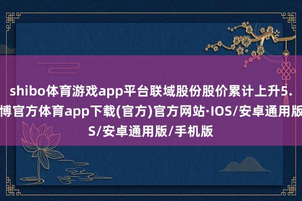shibo体育游戏app平台联域股份股价累计上升5.26%-世博官方体育app下载(官方)官方网站·IOS/安卓通用版/手机版