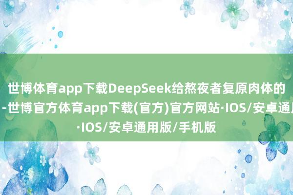 世博体育app下载DeepSeek给熬夜者复原肉体的提议 ​​​-世博官方体育app下载(官方)官方网站·IOS/安卓通用版/手机版