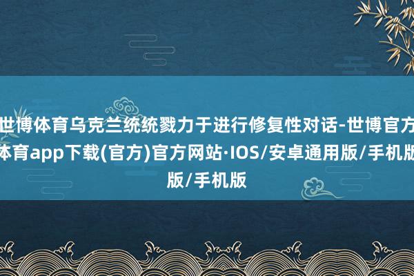 世博体育乌克兰统统戮力于进行修复性对话-世博官方体育app下载(官方)官方网站·IOS/安卓通用版/手机版