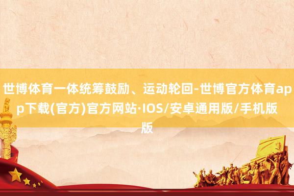 世博体育一体统筹鼓励、运动轮回-世博官方体育app下载(官方)官方网站·IOS/安卓通用版/手机版