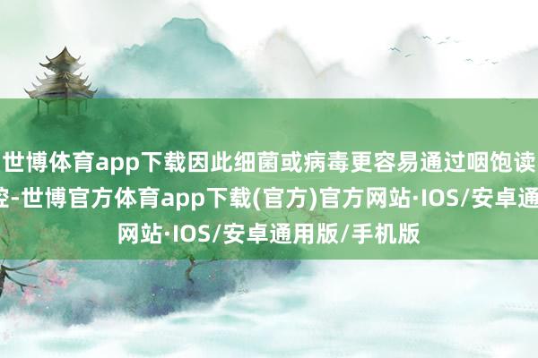 世博体育app下载因此细菌或病毒更容易通过咽饱读管侵入中耳腔-世博官方体育app下载(官方)官方网站·IOS/安卓通用版/手机版