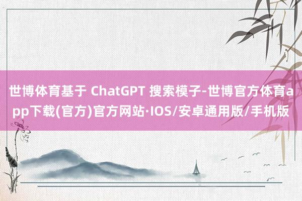 世博体育基于 ChatGPT 搜索模子-世博官方体育app下载(官方)官方网站·IOS/安卓通用版/手机版