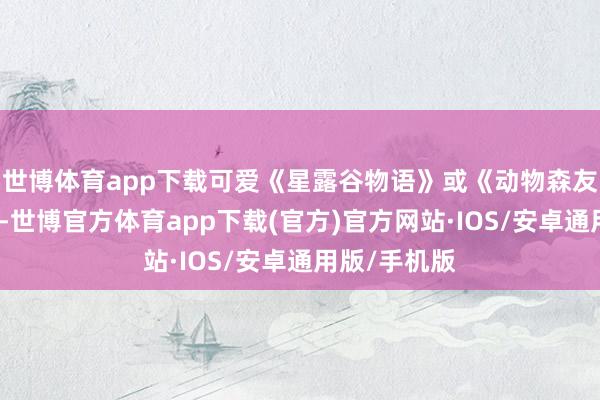 世博体育app下载可爱《星露谷物语》或《动物森友会》的玩家-世博官方体育app下载(官方)官方网站·IOS/安卓通用版/手机版