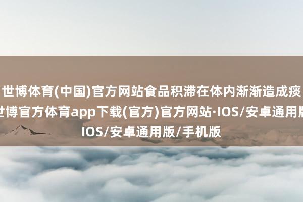 世博体育(中国)官方网站食品积滞在体内渐渐造成痰湿浊气-世博官方体育app下载(官方)官方网站·IOS/安卓通用版/手机版