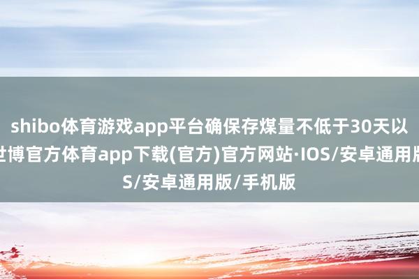 shibo体育游戏app平台确保存煤量不低于30天以上用量-世博官方体育app下载(官方)官方网站·IOS/安卓通用版/手机版