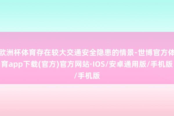 欧洲杯体育存在较大交通安全隐患的情景-世博官方体育app下载(官方)官方网站·IOS/安卓通用版/手机版