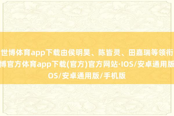 世博体育app下载由侯明昊、陈皆灵、田嘉瑞等领衔主演-世博官方体育app下载(官方)官方网站·IOS/安卓通用版/手机版
