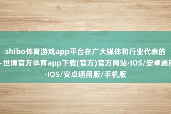 shibo体育游戏app平台在广大媒体和行业代表的共同见证下-世博官方体育app下载(官方)官方网站·IOS/安卓通用版/手机版