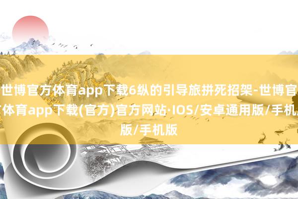 世博官方体育app下载6纵的引导旅拼死招架-世博官方体育app下载(官方)官方网站·IOS/安卓通用版/手机版