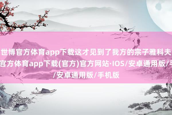 世博官方体育app下载这才见到了我方的宗子雅科夫-世博官方体育app下载(官方)官方网站·IOS/安卓通用版/手机版